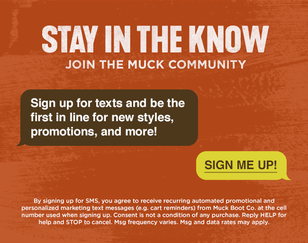 Stay in the Know - Join the Muck Community - Sign up for texts and be first in line for new styles, promotions, and more!