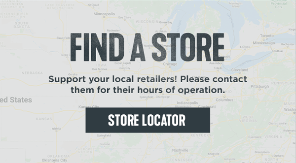 FIND A STORE. Support your local retailers! Please contact them for their hours of operation. >>> STORE LOCATOR